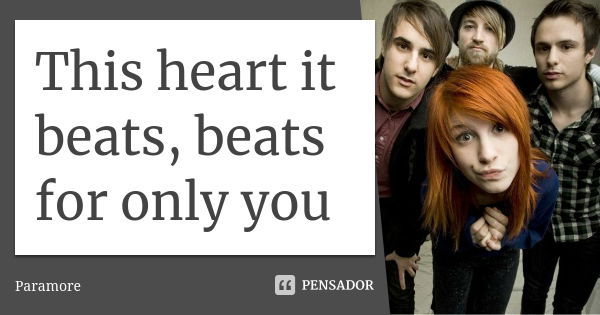 This heart it beats, beats for only you... Frase de Paramore.