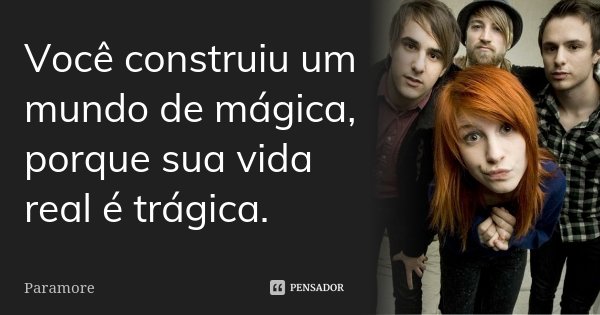 Você construiu um mundo de mágica, porque sua vida real é trágica.... Frase de Paramore.