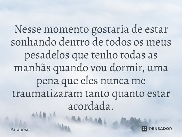 ⁠Nesse momento gostaria de estar sonhando dentro de todos os meus pesadelos que tenho todas as manhãs quando vou dormir, uma pena que eles nunca me traumatizara... Frase de Paranoia.