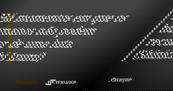 Há momentos em que os humanos não podem recuar de uma luta.
(Shinichi Izumi)... Frase de Parasyte.