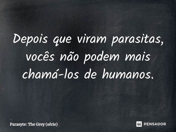 ⁠Depois que viram parasitas, vocês não podem mais chamá-los de humanos.... Frase de Parasyte: The Grey (série).