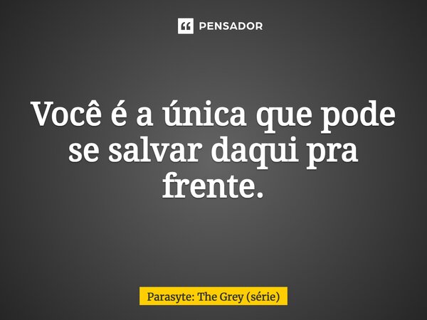 ⁠Você é a única que pode se salvar daqui pra frente.... Frase de Parasyte: The Grey (série).