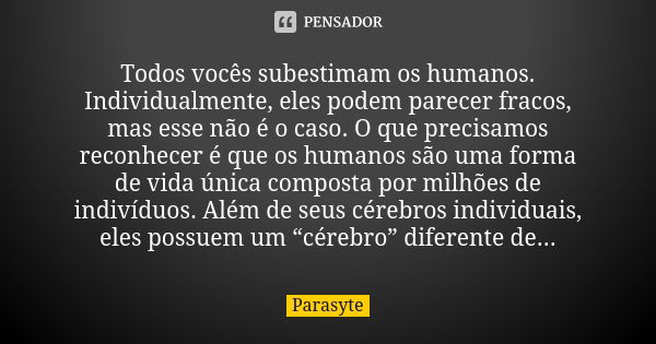 Todos vocês subestimam os humanos. Individualmente, eles podem parecer fracos, mas esse não é o caso. O que precisamos reconhecer é que os humanos são uma forma... Frase de Parasyte.