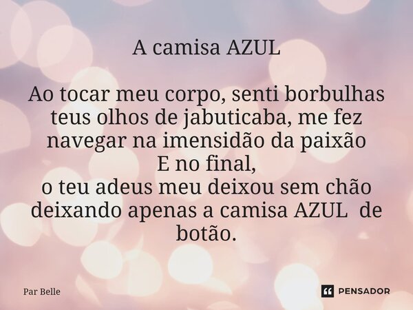 ⁠A camisa AZUL Ao tocar meu corpo, senti borbulhas teus olhos de jabuticaba, me fez navegar na imensidão da paixão E no final, o teu adeus meu deixou sem chão d... Frase de Par Belle.