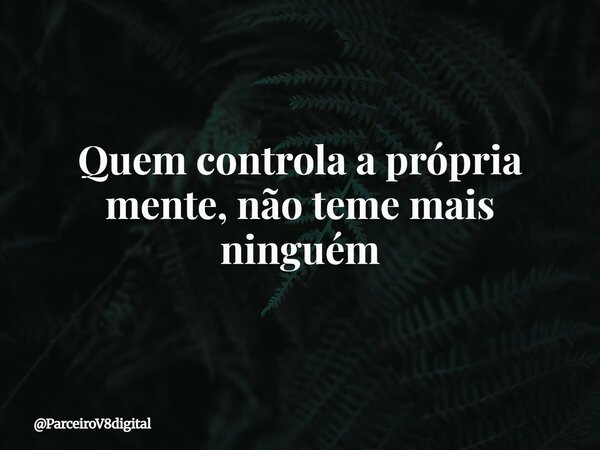 Quem controla a própria mente, não teme mais ninguém... Frase de ParceiroV8digital.