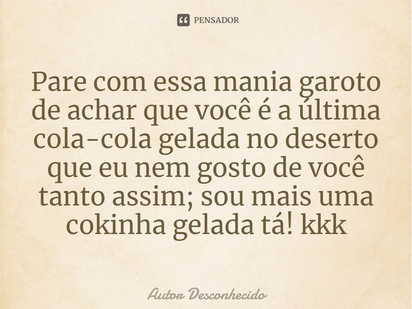 ⁠Pare com essa mania garoto de achar que você é a última cola-cola gelada no deserto que eu nem gosto de você tanto assim; sou mais uma cokinha gelada tá! kkk... Frase de Autor desconhecido.
