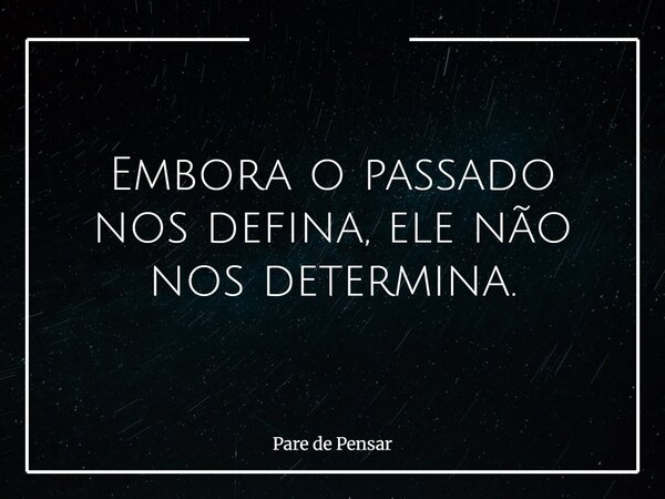 Embora o passado nos defina, ele não nos determina.... Frase de Pare de Pensar.