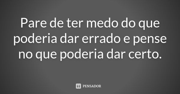 Pare de ter medo do que poderia dar errado e pense no que poderia dar certo.