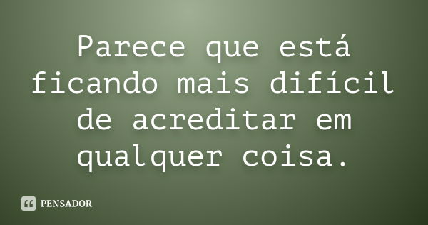 Parece que está ficando mais difícil de acreditar em qualquer coisa.