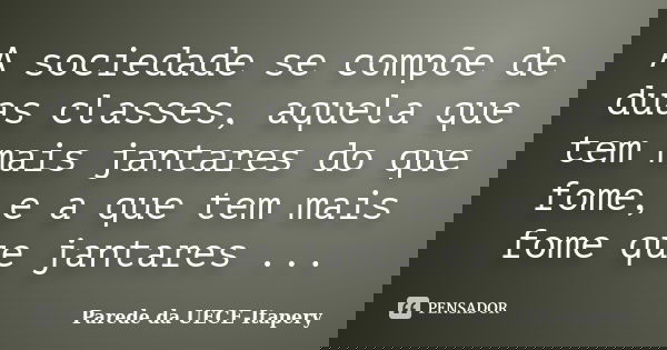 A sociedade se compõe de duas classes, aquela que tem mais jantares do que fome, e a que tem mais fome que jantares ...... Frase de Parede da UECE-Itapery.