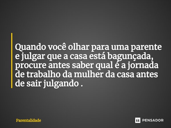 ⁠ Quando você olhar para uma parente e julgar que a casa está bagunçada, procure antes saber qual é a jornada de trabalho da mulher da casa antes de sair julgan... Frase de Parentalidade.