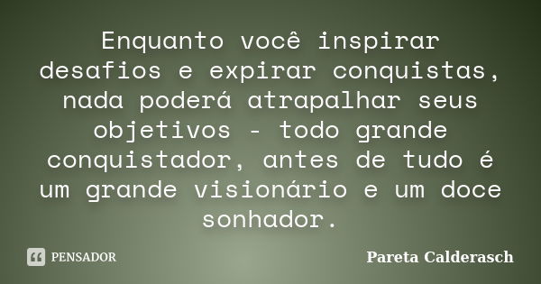 Enquanto você inspirar desafios e expirar conquistas, nada poderá atrapalhar seus objetivos - todo grande conquistador, antes de tudo é um grande visionário e u... Frase de Pareta Calderasch.