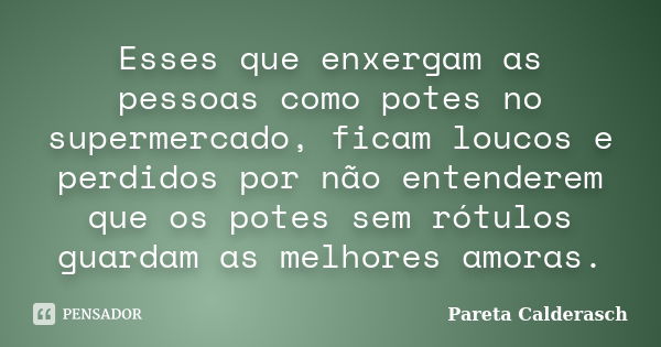 Esses que enxergam as pessoas como potes no supermercado, ficam loucos e perdidos por não entenderem que os potes sem rótulos guardam as melhores amoras.... Frase de Pareta Calderasch.