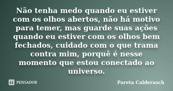 Não tenha medo quando eu estiver com os olhos abertos, não há motivo para temer, mas guarde suas ações quando eu estiver com os olhos bem fechados, cuidado com ... Frase de Pareta Calderasch.