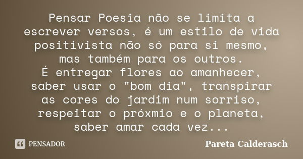 Pensar Poesia não se limita a escrever versos, é um estilo de vida positivista não só para si mesmo, mas também para os outros. É entregar flores ao amanhecer, ... Frase de Pareta Calderasch.