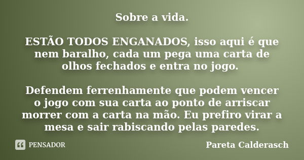 Sobre a vida. ESTÃO TODOS ENGANADOS, isso aqui é que nem baralho, cada um pega uma carta de olhos fechados e entra no jogo. Defendem ferrenhamente que podem ven... Frase de Pareta Calderasch.