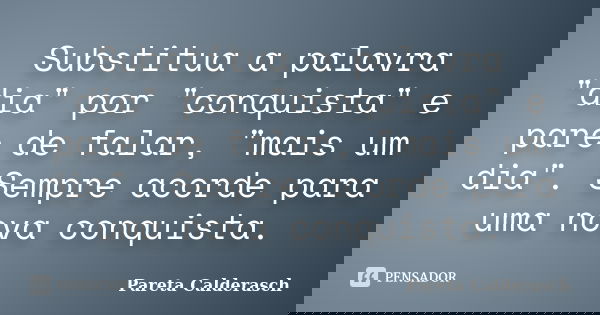 Substitua a palavra "dia" por "conquista" e pare de falar, "mais um dia". Sempre acorde para uma nova conquista.... Frase de Pareta Calderasch.