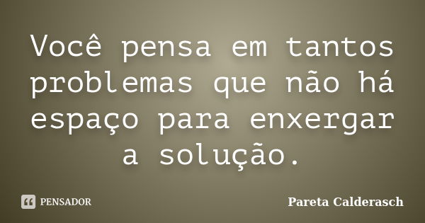 Você pensa em tantos problemas que não há espaço para enxergar a solução.... Frase de Pareta Calderasch.