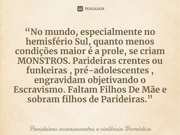 ⁠“No mundo, especialmente no hemisfério Sul, quanto menos condições maior é a prole, se criam MONSTROS. Parideiras crentes ou funkeiras , pré-adolescentes , eng... Frase de Parideiras escravocratas e violência Doméstica.