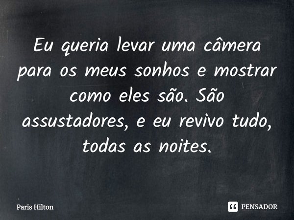 ⁠Eu queria levar uma câmera para os meus sonhos e mostrar como eles são. São assustadores, e eu revivo tudo, todas as noites.... Frase de Paris Hilton.