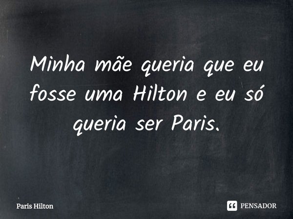 ⁠Minha mãe queria que eu fosse uma Hilton e eu só queria ser Paris.... Frase de Paris Hilton.