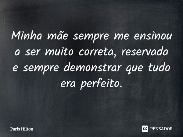 ⁠Minha mãe sempre me ensinou a ser muito correta, reservada e sempre demonstrar que tudo era perfeito.... Frase de Paris Hilton.