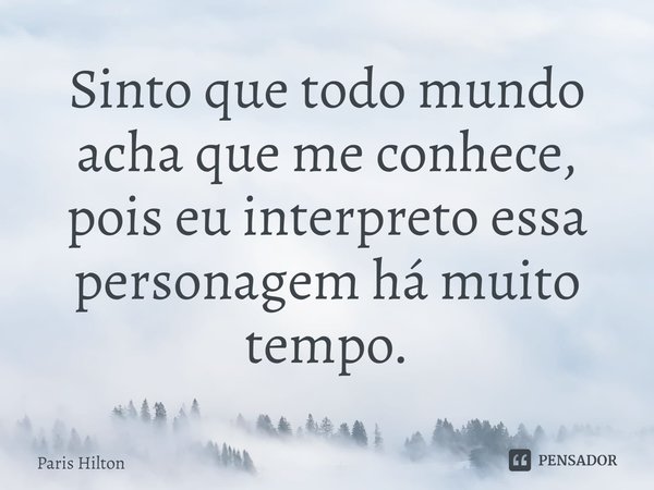 ⁠Sinto que todo mundo acha que me conhece, pois eu interpreto essa personagem há muito tempo.... Frase de Paris Hilton.