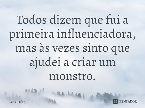 ⁠Todos dizem que fui a primeira influenciadora, mas às vezes sinto que ajudei a criar um monstro.... Frase de Paris Hilton.
