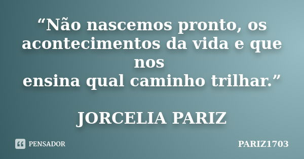 “Não nascemos pronto, os acontecimentos da vida e que nos ensina qual caminho trilhar.” JORCELIA PARIZ... Frase de PARIZ1703.