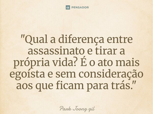 ⁠"Qual a diferença entre assassinato e tirar a própria vida? É o ato mais egoísta e sem consideração aos que ficam para trás."... Frase de Park Joong gil.