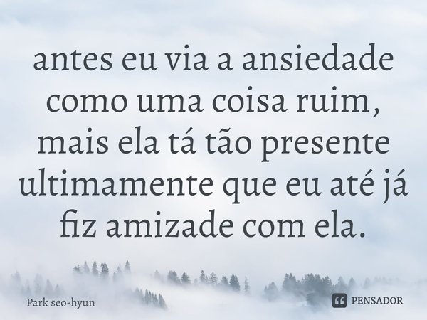 ⁠antes eu via a ansiedade como uma coisa ruim, mais ela tá tão presente ultimamente que eu até já fiz amizade com ela.... Frase de Park seo-hyun.