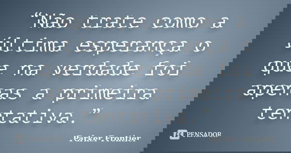 “Não trate como a última esperança o que na verdade foi apenas a primeira tentativa.”... Frase de Parker Frontier.