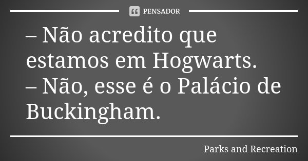 – Não acredito que estamos em Hogwarts. – Não, esse é o Palácio de Buckingham.... Frase de Parks and Recreation.