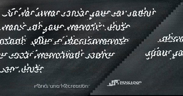Só há uma coisa que eu odeio mais do que mentir: leite desnatado. Que é basicamente água que está mentindo sobre ser leite.... Frase de Parks and Recreation.