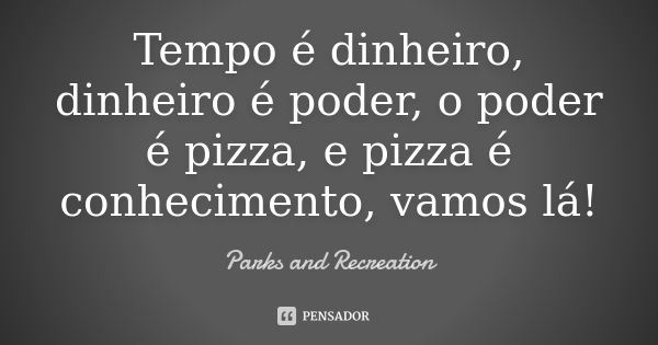 Tempo é dinheiro, dinheiro é poder, o poder é pizza, e pizza é conhecimento, vamos lá!... Frase de Parks and Recreation.