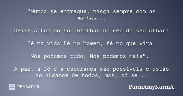 "Nunca se entregue, nasça sempre com as manhãs... Deixe a luz do sol brilhar no céu do seu olhar! Fé na vida Fé no homem, fé no que virá! Nós podemos tudo,... Frase de ParmAmyKarmA.