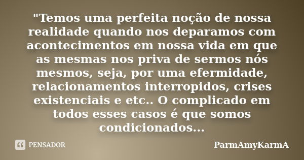 "Temos uma perfeita noção de nossa realidade quando nos deparamos com acontecimentos em nossa vida em que as mesmas nos priva de sermos nós mesmos, seja, p... Frase de ParmAmyKarmA.