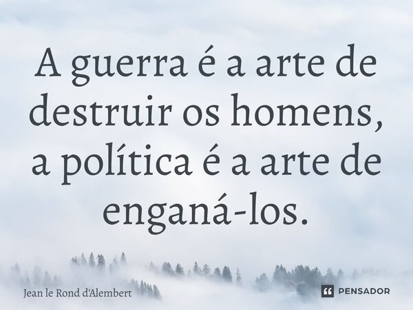 A guerra é a arte de destruir os homens, a política é a arte de enganá-los.⁠... Frase de Jean le Rond d'Alembert.