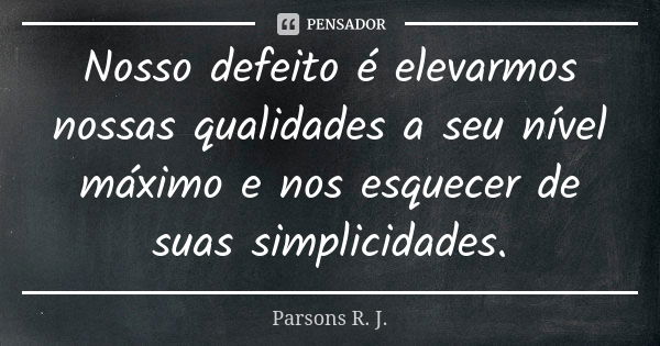 Nosso defeito é elevarmos nossas qualidades a seu nível máximo e nos esquecer de suas simplicidades.... Frase de Parsons R. J..