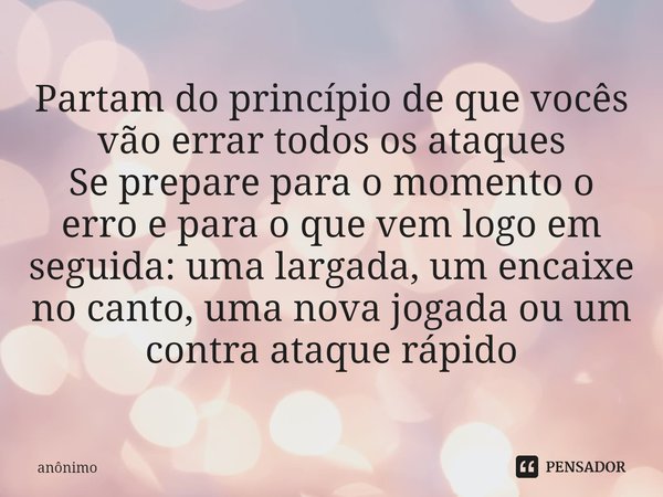 ⁠Partam do princípio de que vocês vão errar todos os ataques Se prepare para o momento o erro e para o que vem logo em seguida: uma largada, um encaixe no canto... Frase de Anônimo.