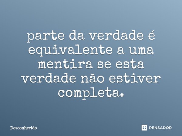 ⁠parte da verdade é equivalente a uma mentira se esta verdade não estiver completa.