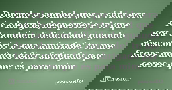 Dormi e sonhei que a vida era só alegria,despertei e vi que era também felicidade quando descobri a sua amizade! tu me fazes muito feliz obrigado por seres que ... Frase de pascoal03.