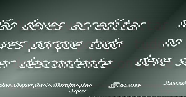 Não deves acreditar no ves porque tudo deve ser descontente... Frase de Pascoal joao Gaspar José e Henrique joao Lopes.