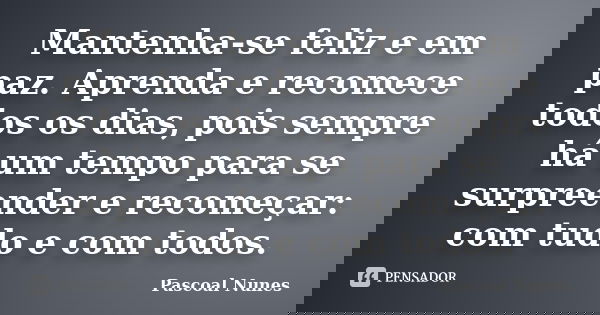 Mantenha-se feliz e em paz. Aprenda e recomece todos os dias, pois sempre há um tempo para se surpreender e recomeçar: com tudo e com todos.... Frase de Pascoal Nunes.