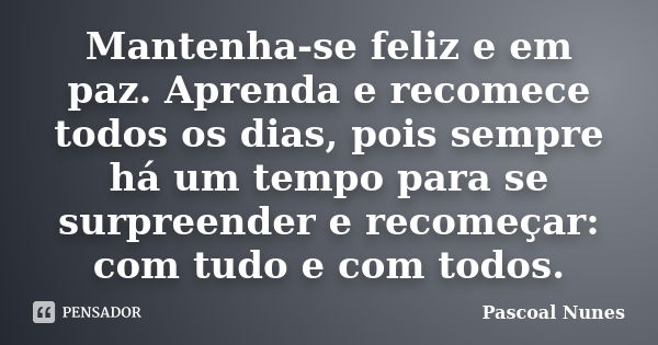 Mantenha-se feliz e em paz. Aprenda e recomece todos os dias, pois sempre há um tempo para se surpreender e recomeçar: com tudo e com todos.... Frase de Pascoal Nunes.