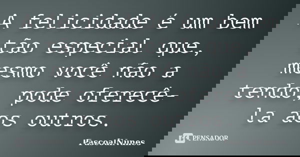 A felicidade é um bem tão especial que, mesmo você não a tendo, pode oferecê-la aos outros.... Frase de PascoalNunes.