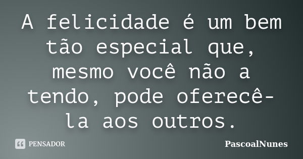 A felicidade é um bem tão especial que, mesmo você não a tendo, pode oferecê-la aos outros.... Frase de PascoalNunes.