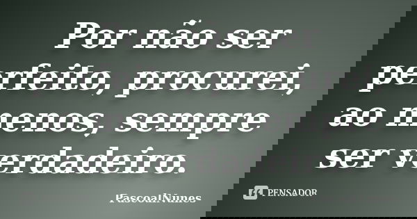 Por não ser perfeito, procurei, ao menos, sempre ser verdadeiro.... Frase de PascoalNunes.