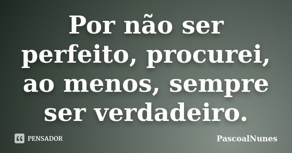 Por não ser perfeito, procurei, ao menos, sempre ser verdadeiro.... Frase de PascoalNunes.