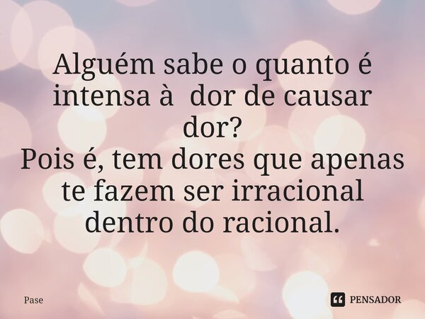 ⁠Alguém sabe o quanto é intensa à dor de causar dor? Pois é, tem dores que apenas te fazem ser irracional dentro do racional.... Frase de Pase.